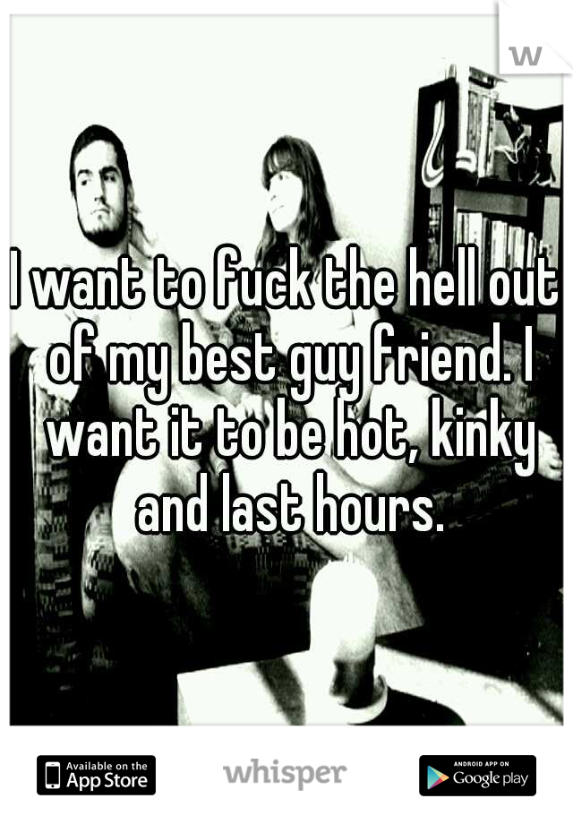 I want to fuck the hell out of my best guy friend. I want it to be hot, kinky and last hours.