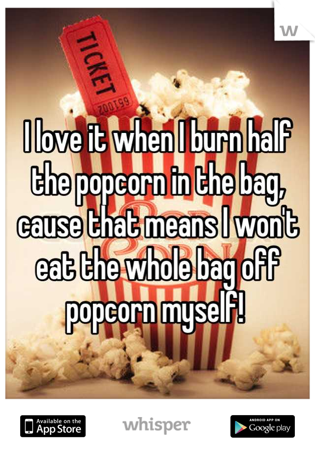 I love it when I burn half the popcorn in the bag, cause that means I won't eat the whole bag off popcorn myself! 