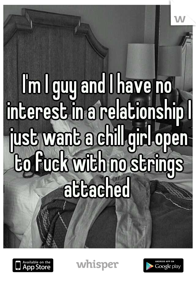 I'm I guy and I have no interest in a relationship I just want a chill girl open to fuck with no strings attached 