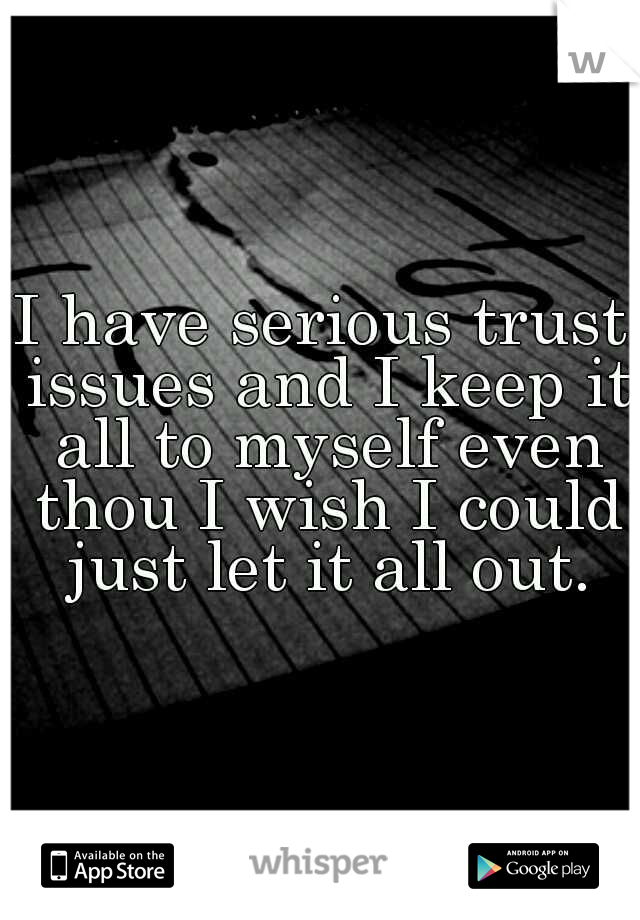 I have serious trust issues and I keep it all to myself even thou I wish I could just let it all out.