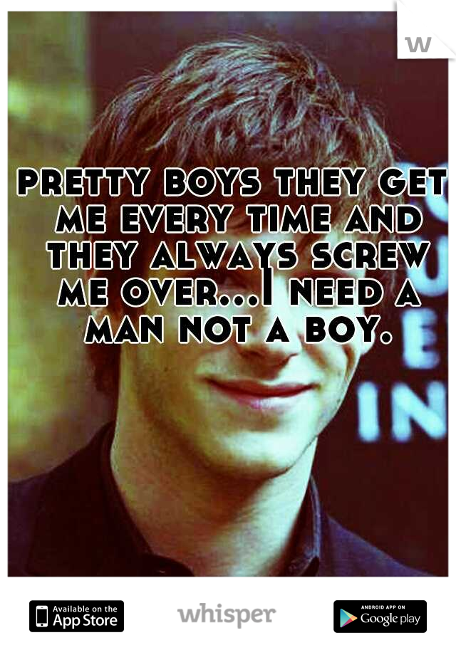 pretty boys they get me every time and they always screw me over...I need a man not a boy.