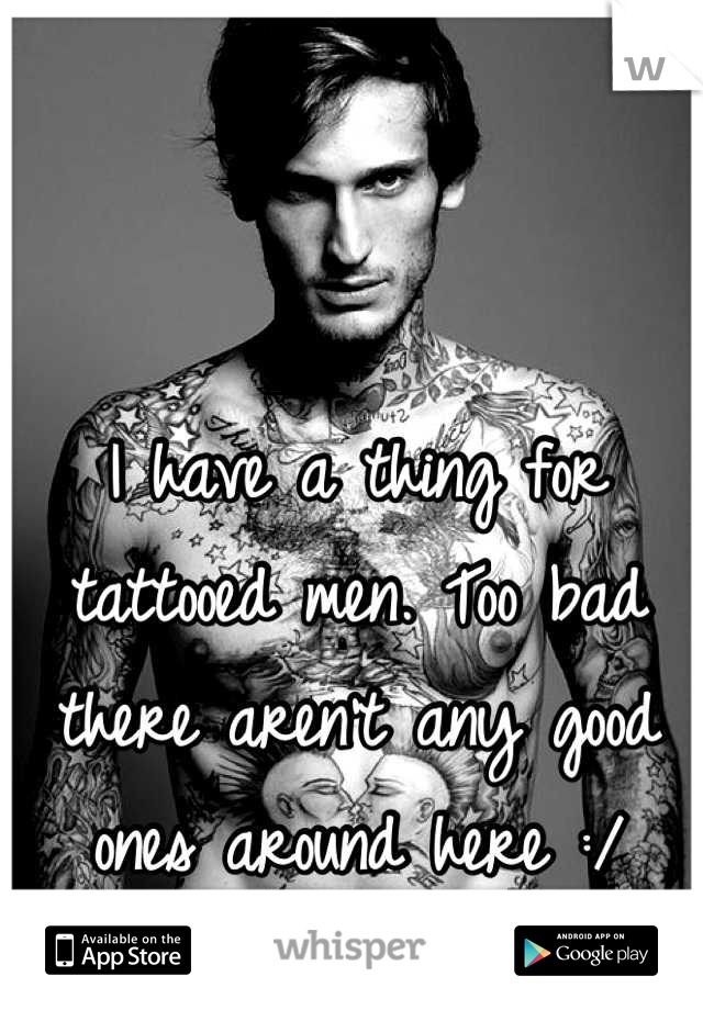 I have a thing for tattooed men. Too bad there aren't any good ones around here :/