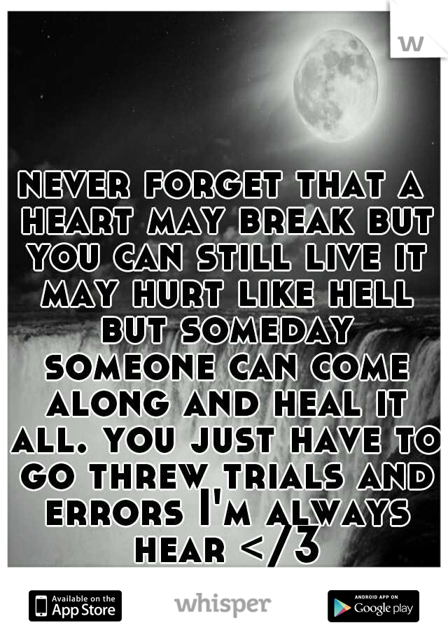 never forget that a heart may break but you can still live it may hurt like hell but someday someone can come along and heal it all. you just have to go threw trials and errors I'm always hear </3