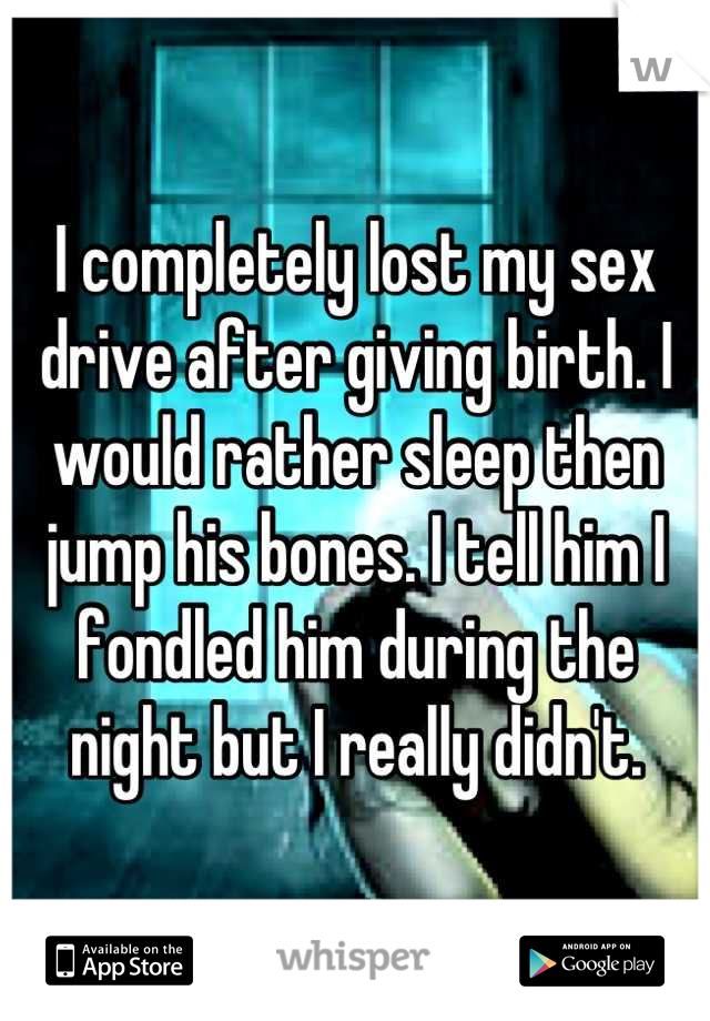 I completely lost my sex drive after giving birth. I would rather sleep then jump his bones. I tell him I fondled him during the night but I really didn't.