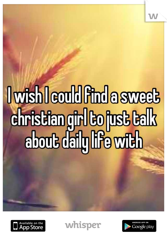 I wish I could find a sweet christian girl to just talk about daily life with