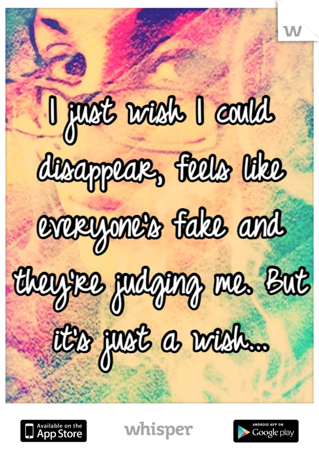 I just wish I could disappear, feels like everyone's fake and they're judging me. But it's just a wish...