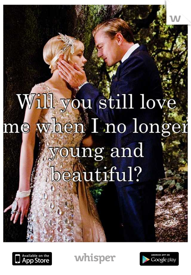 Will you still love me when I no longer young and beautiful?