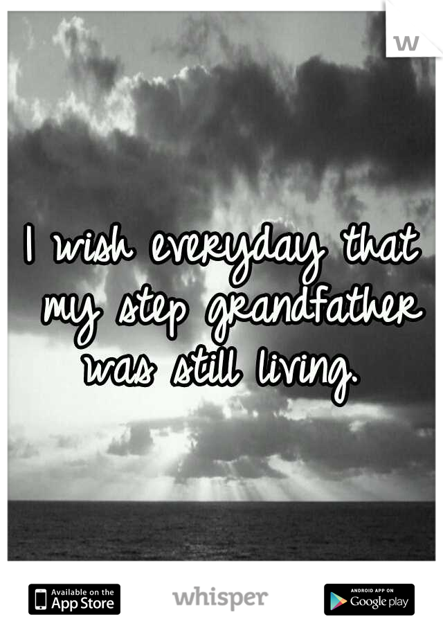 I wish everyday that my step grandfather was still living. 