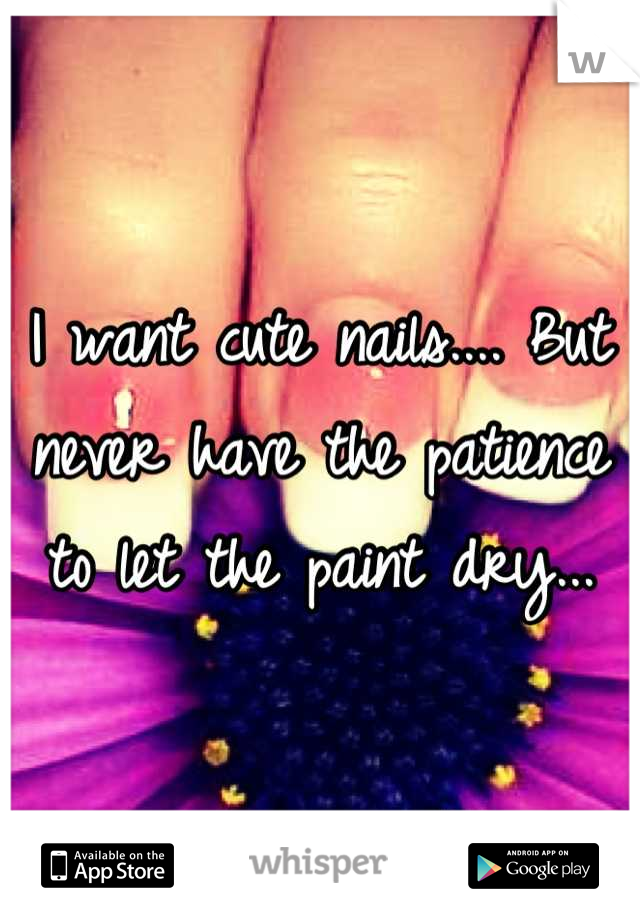 I want cute nails.... But never have the patience to let the paint dry...