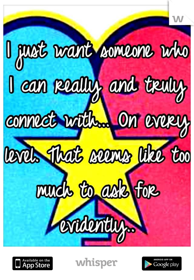 I just want someone who I can really and truly connect with... On every level. That seems like too much to ask for evidently..