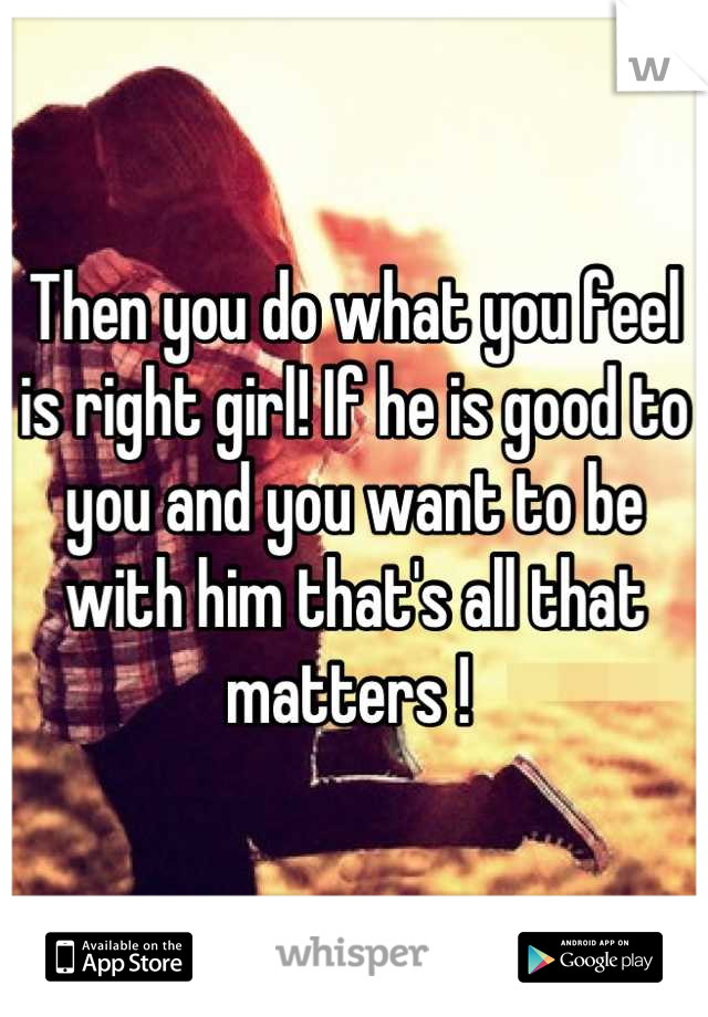 Then you do what you feel is right girl! If he is good to you and you want to be with him that's all that matters ! 