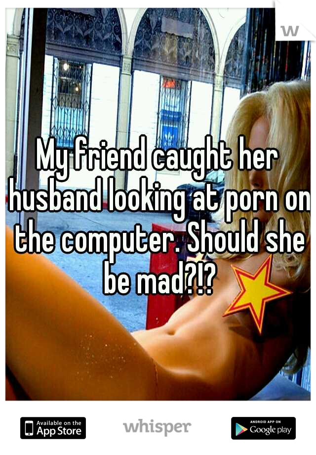 My friend caught her husband looking at porn on the computer. Should she be mad?!?