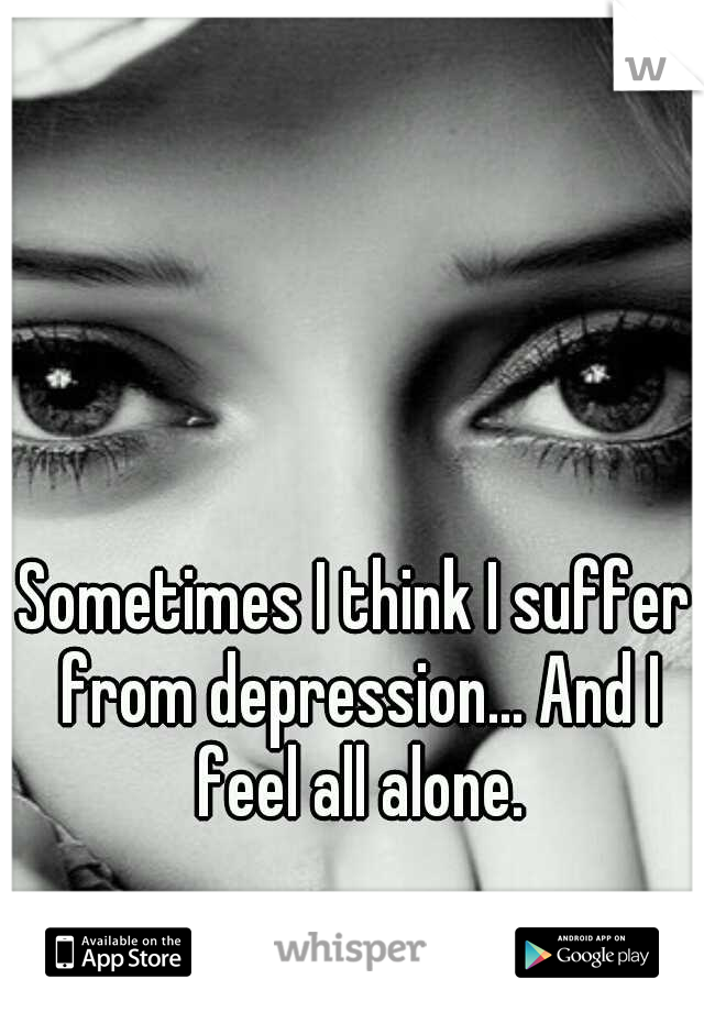 Sometimes I think I suffer from depression... And I feel all alone.