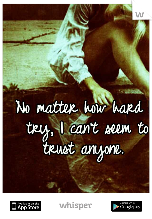 No matter how hard I try, I can't seem to trust anyone. 