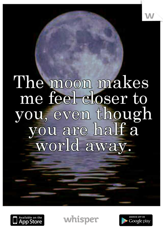 The moon makes me feel closer to you, even though you are half a world away.