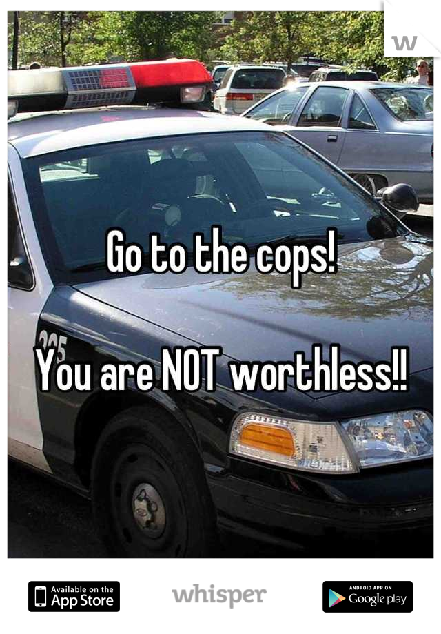 Go to the cops!

You are NOT worthless!!