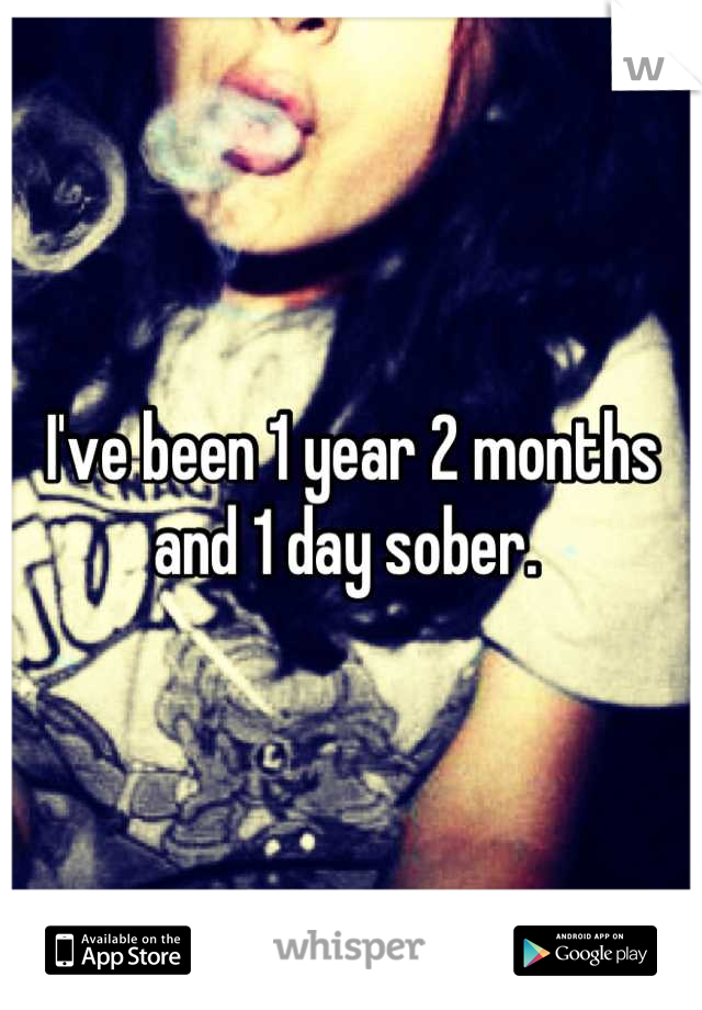 I've been 1 year 2 months and 1 day sober. 