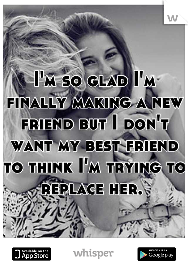 I'm so glad I'm finally making a new friend but I don't want my best friend to think I'm trying to replace her. 