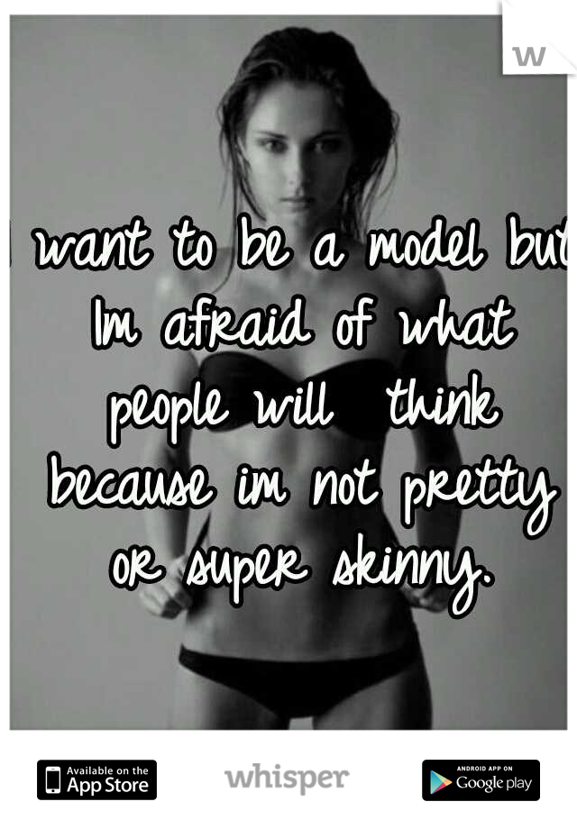 I want to be a model
but Im afraid of what people will 
think because im not pretty or super skinny.