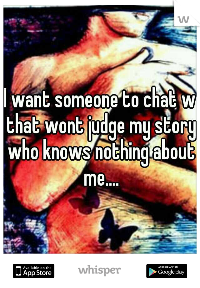 I want someone to chat w that wont judge my story who knows nothing about me....