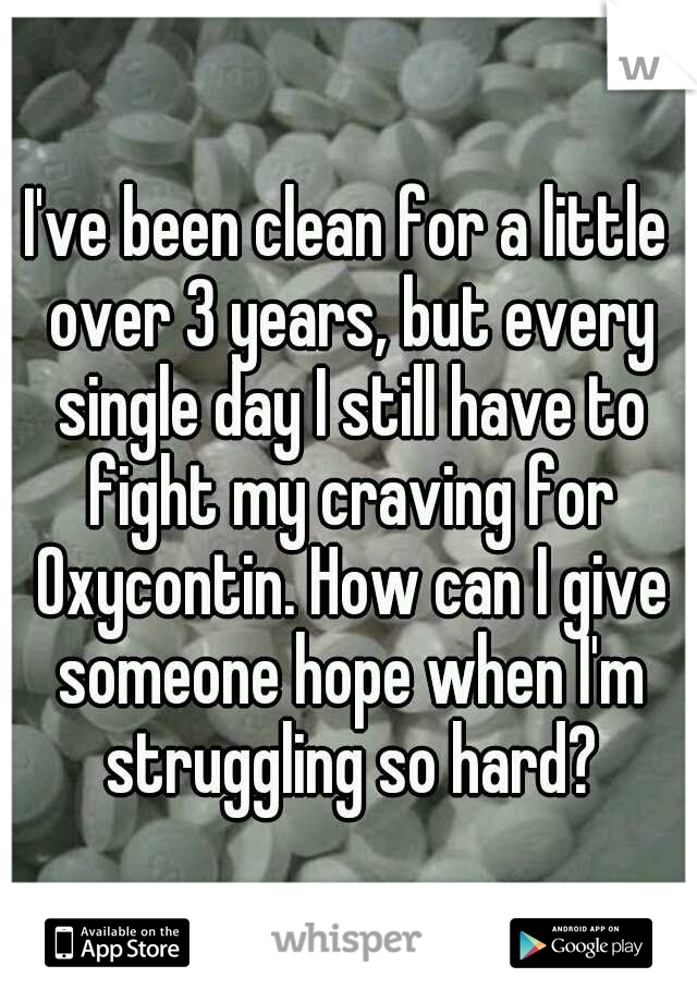 I've been clean for a little over 3 years, but every single day I still have to fight my craving for Oxycontin. How can I give someone hope when I'm struggling so hard?