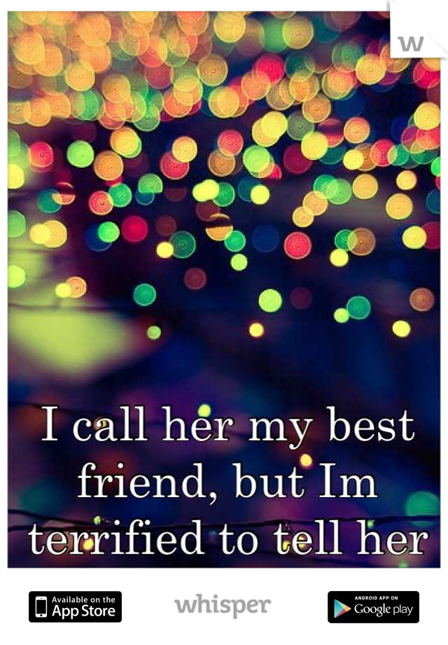 I call her my best friend, but Im terrified to tell her anything about me.