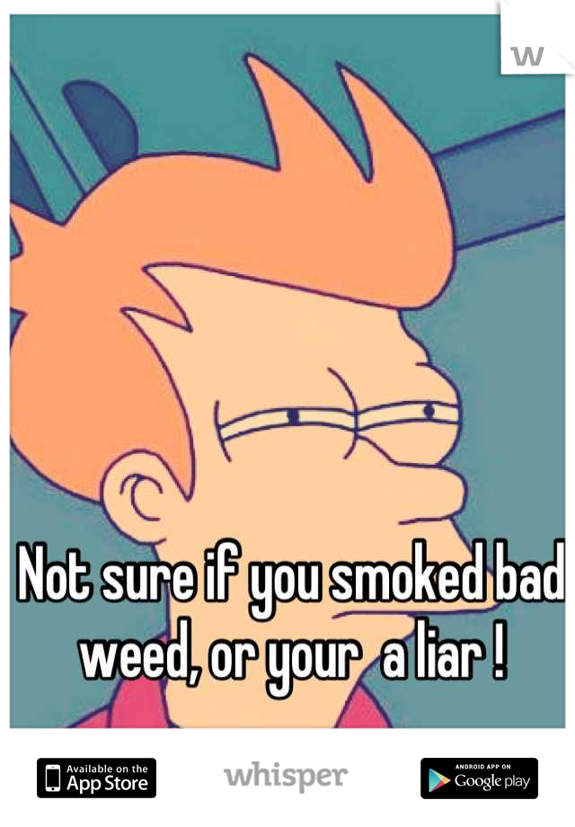 Not sure if you smoked bad weed, or your  a liar !