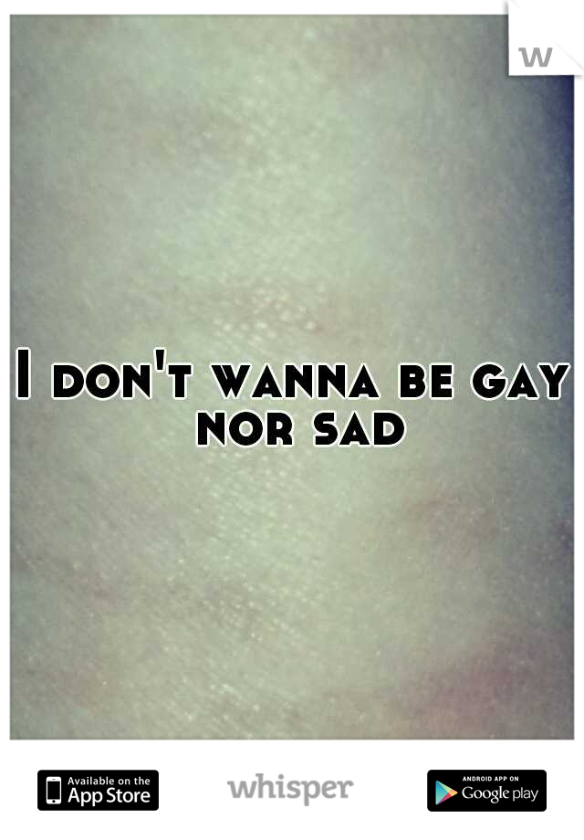 I don't wanna be gay nor sad