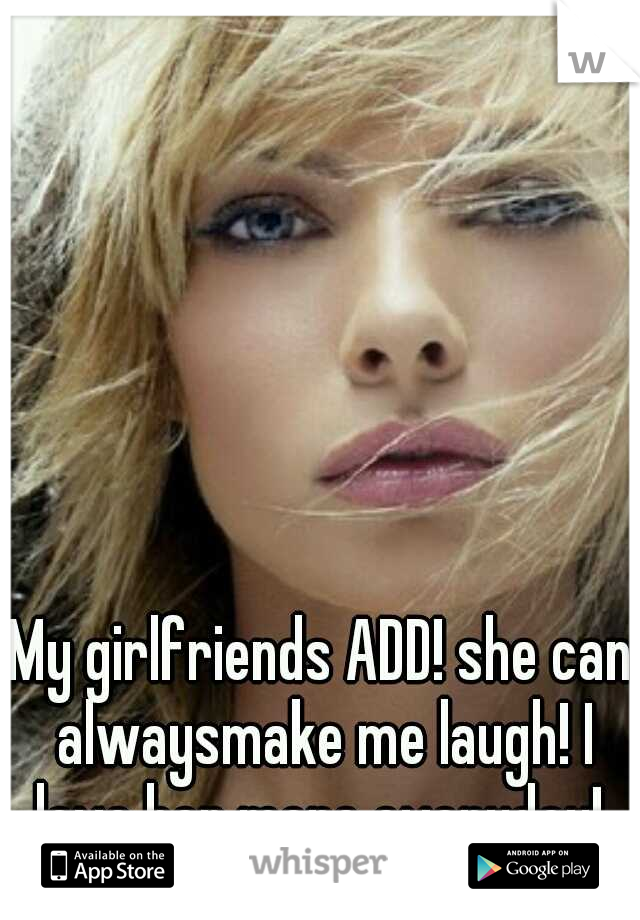 My girlfriends ADD! she can alwaysmake me laugh! I love her more everyday! 