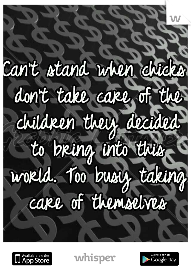 Can't stand when chicks don't take care of the children they decided to bring into this world. Too busy taking care of themselves