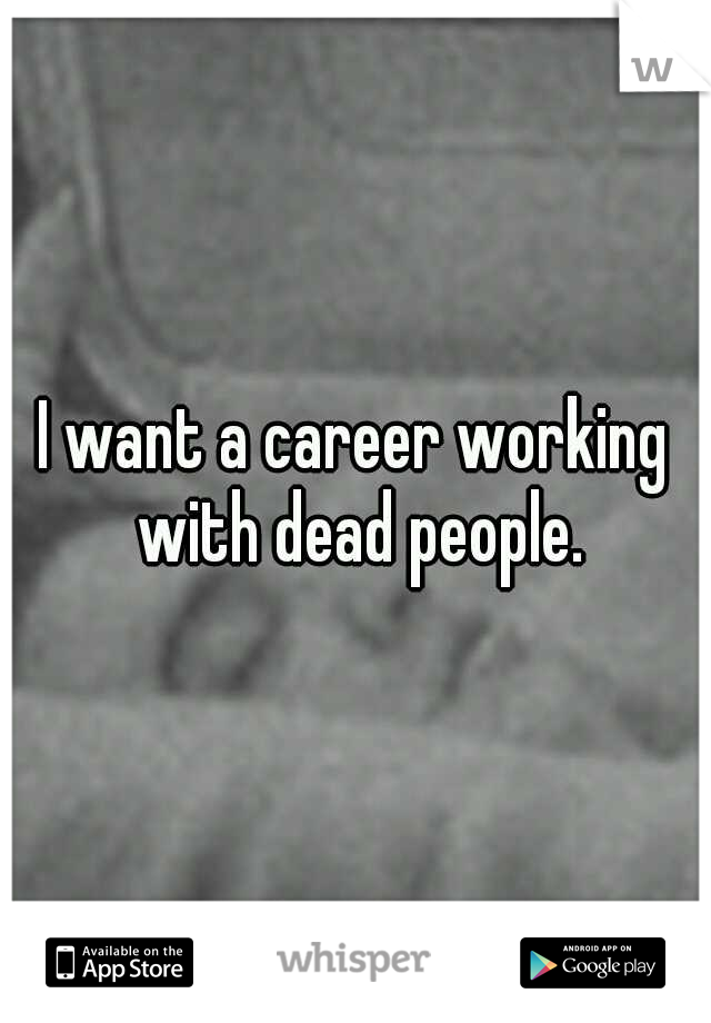 I want a career working with dead people.