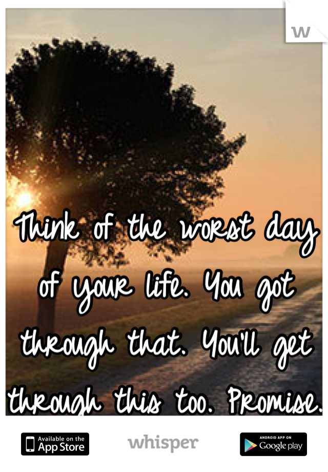 Think of the worst day of your life. You got through that. You'll get through this too. Promise. 