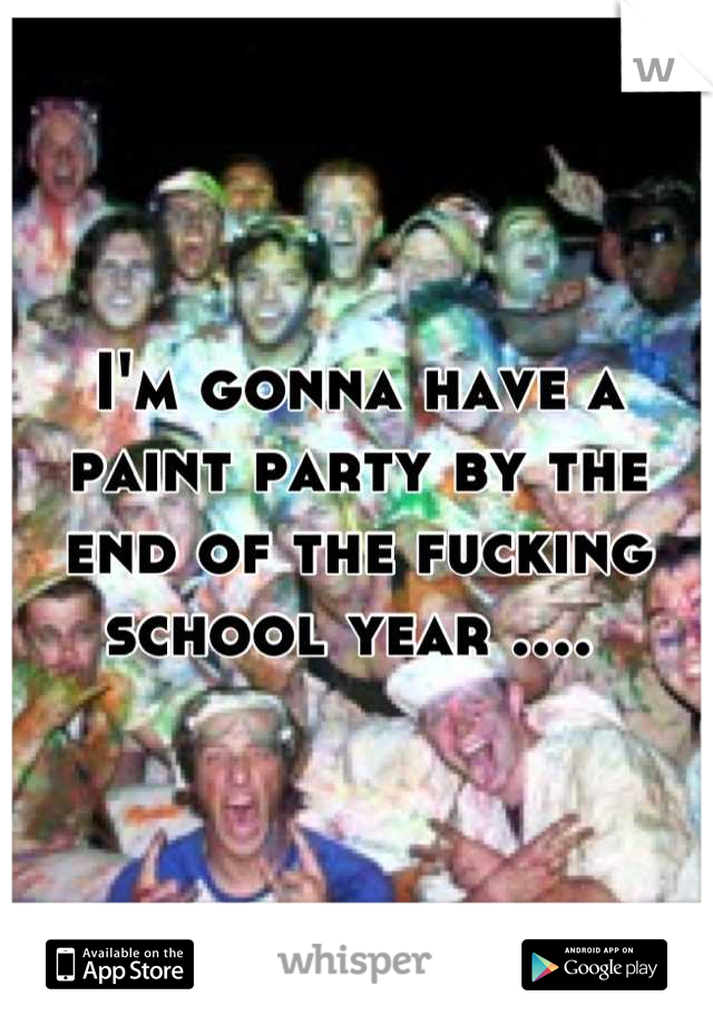 I'm gonna have a paint party by the end of the fucking school year .... 