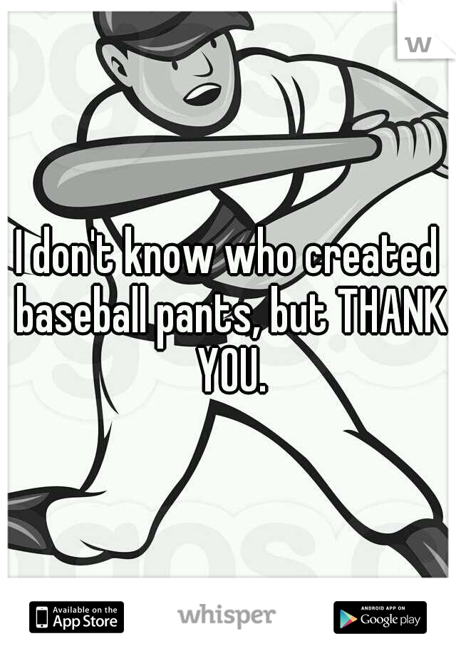 I don't know who created baseball pants, but THANK YOU.