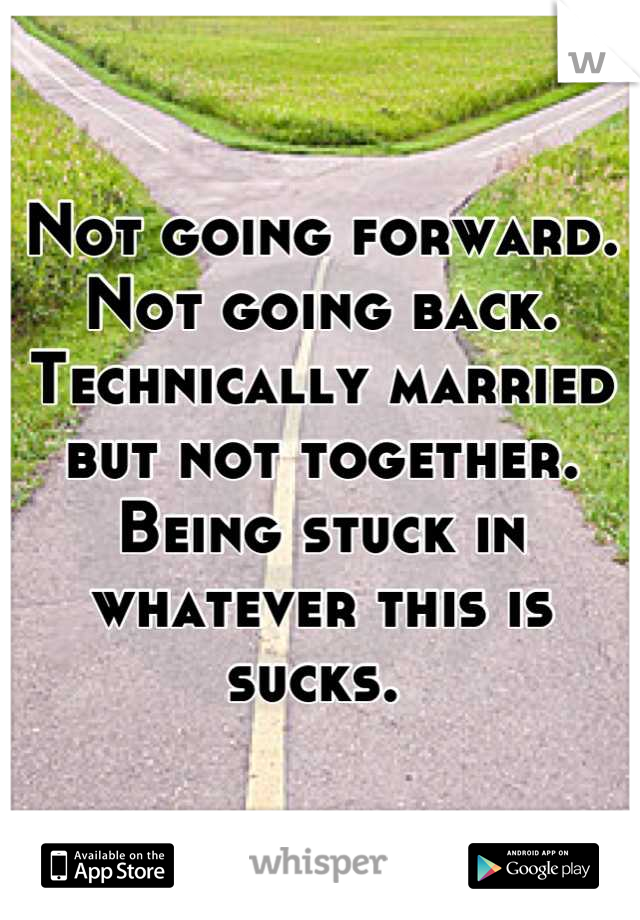 Not going forward. Not going back. Technically married but not together. Being stuck in whatever this is sucks. 