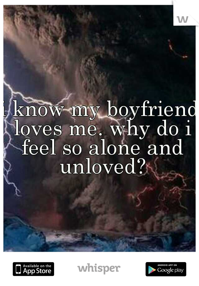 i know my boyfriend loves me. why do i feel so alone and unloved?