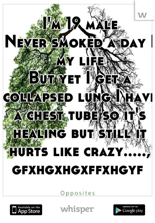 I'm 19 male
Never smoked a day I my life 
But yet I get a collapsed lung I have a chest tube so it's healing but still it hurts like crazy....., gfxhgxhgxffxhgyf 