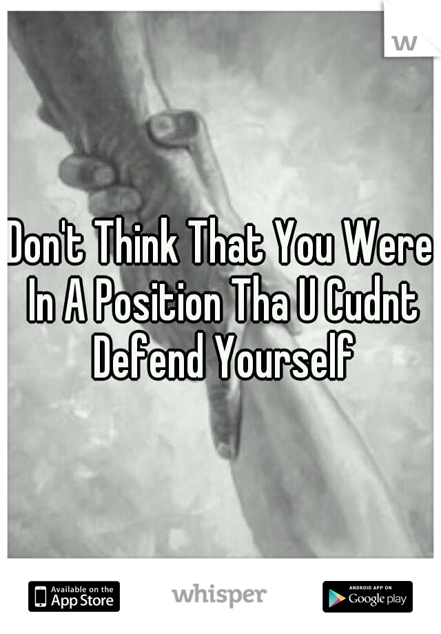 Don't Think That You Were In A Position Tha U Cudnt Defend Yourself