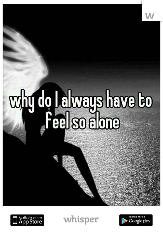 why do I always have to feel so alone