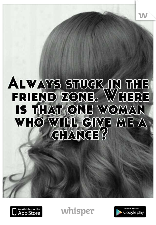 Always stuck in the friend zone. Where is that one woman who will give me a chance?