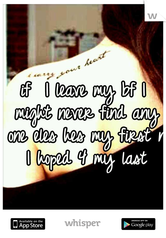 if  I leave my bf I might never find any one eles hes my first n I hoped 4 my last