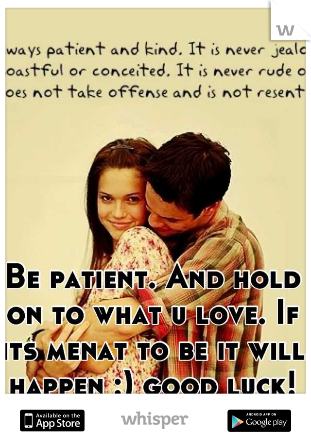 Be patient. And hold on to what u love. If its menat to be it will happen :) good luck!