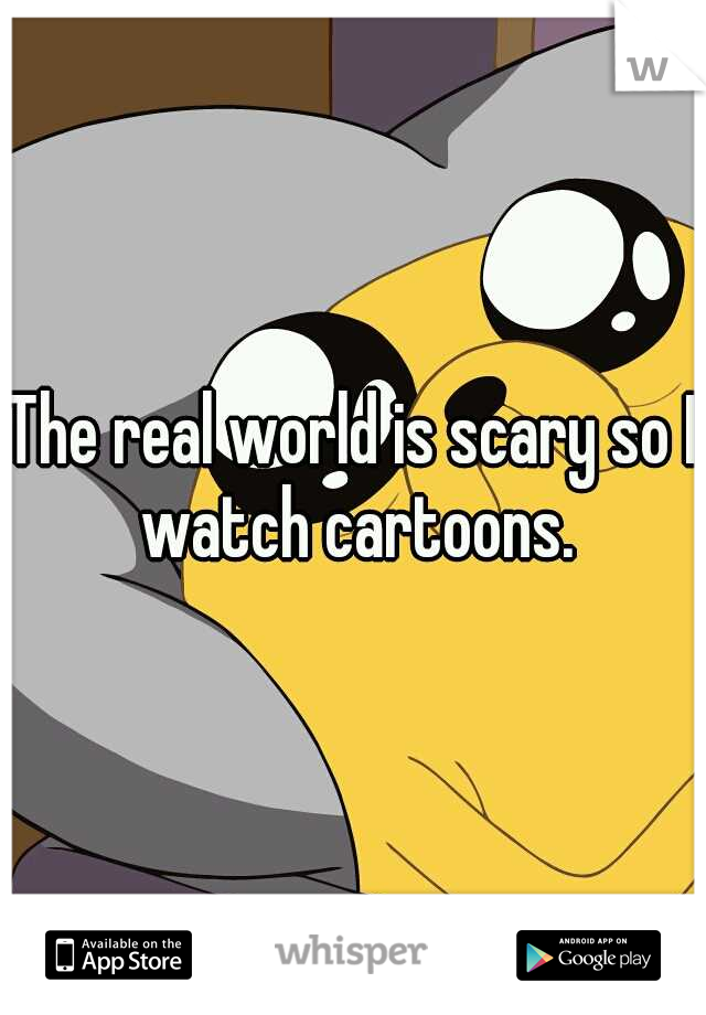 The real world is scary so I watch cartoons.