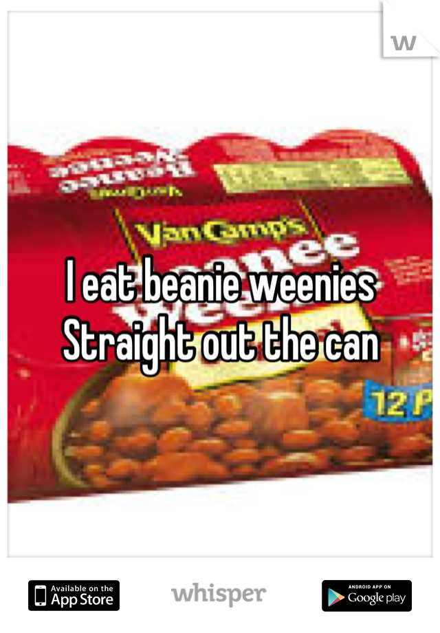 I eat beanie weenies
Straight out the can