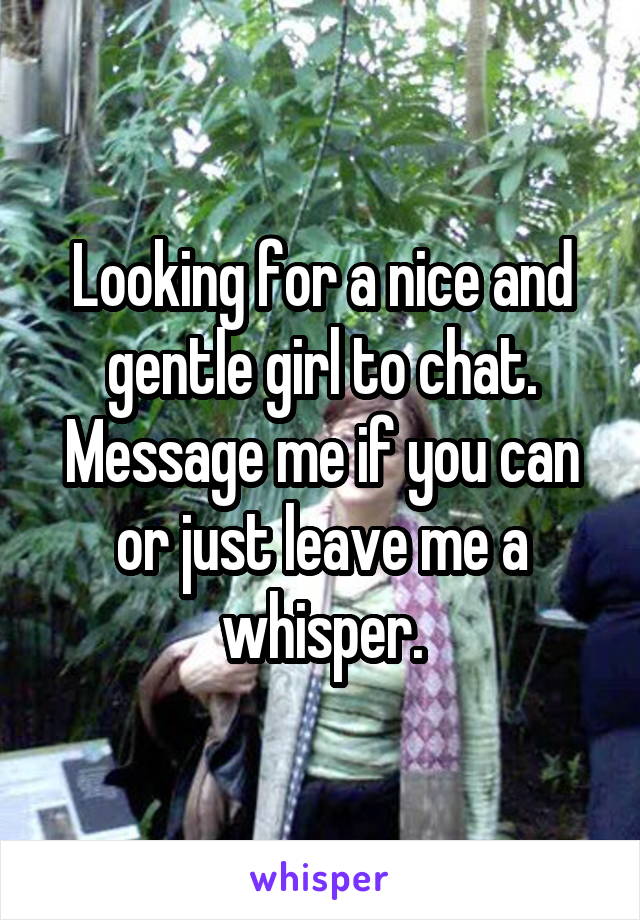 Looking for a nice and gentle girl to chat. Message me if you can or just leave me a whisper.