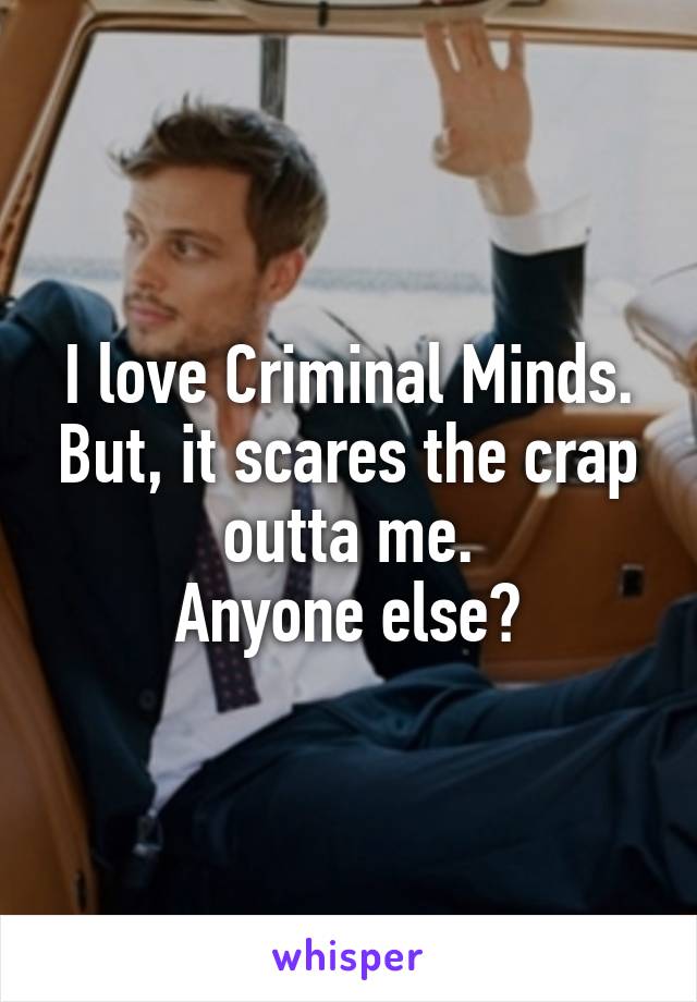 I love Criminal Minds. But, it scares the crap outta me.
Anyone else?