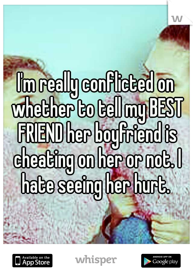 I'm really conflicted on whether to tell my BEST FRIEND her boyfriend is cheating on her or not. I hate seeing her hurt. 