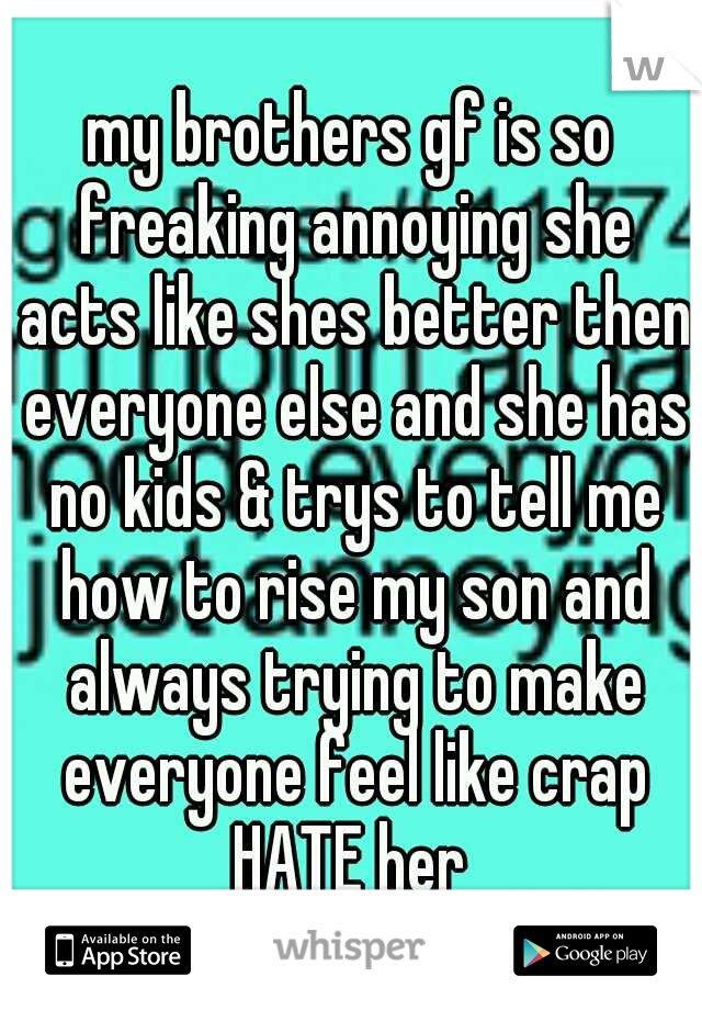 my brothers gf is so freaking annoying she acts like shes better then everyone else and she has no kids & trys to tell me how to rise my son and always trying to make everyone feel like crap HATE her 