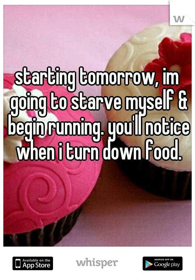 starting tomorrow, im going to starve myself & begin running. you'll notice when i turn down food.