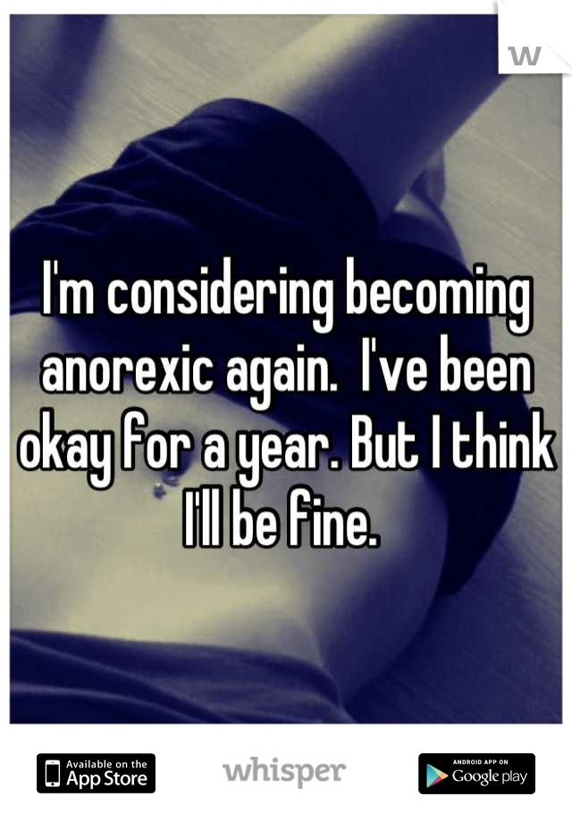 I'm considering becoming anorexic again.  I've been okay for a year. But I think I'll be fine. 